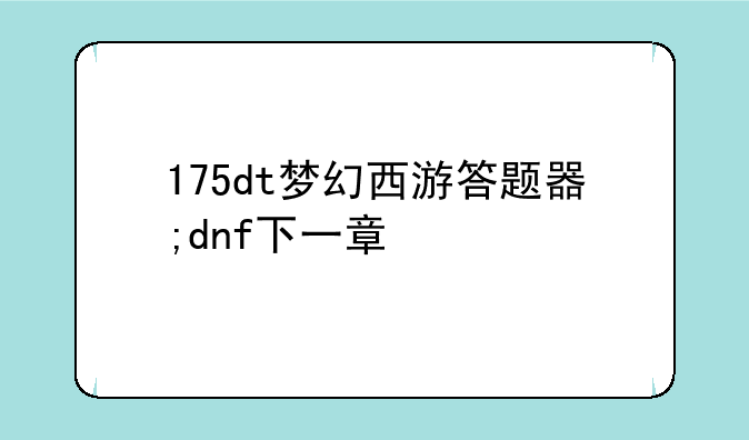 175dt梦幻西游答题器;dnf下一章