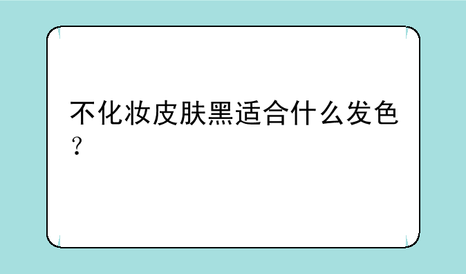 不化妆皮肤黑适合什么发色？
