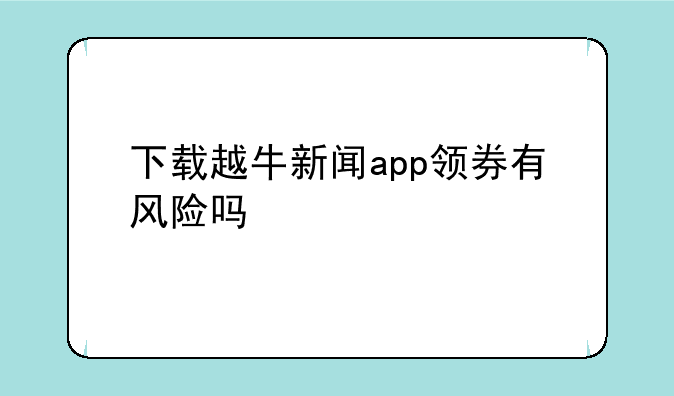 下载越牛新闻app领券有风险吗