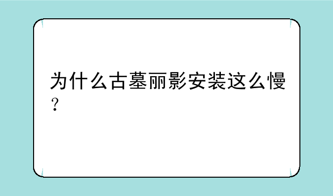 为什么古墓丽影安装这么慢？