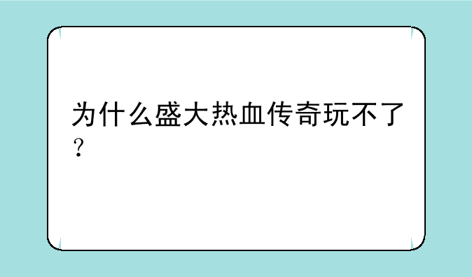为什么盛大热血传奇玩不了？