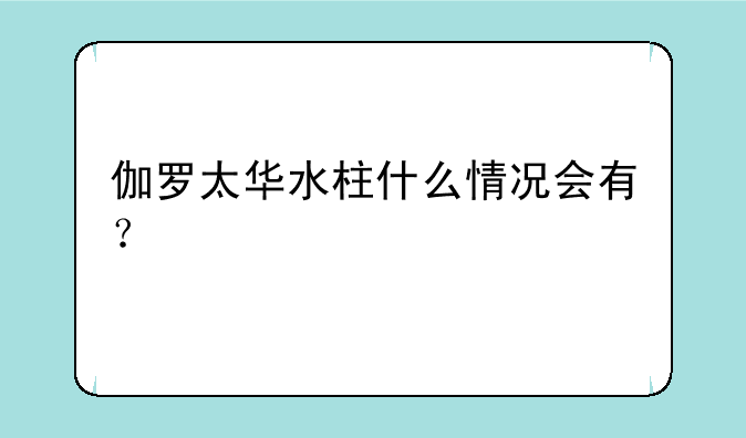 伽罗太华水柱什么情况会有？