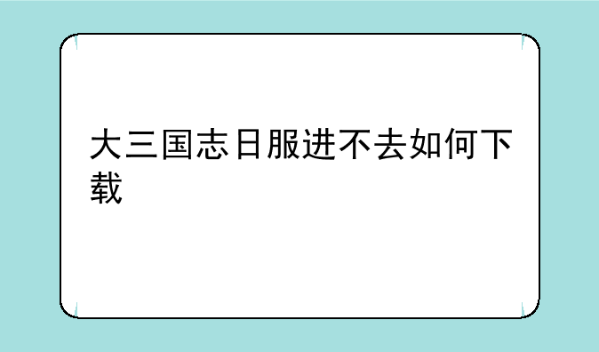 大三国志日服进不去如何下载