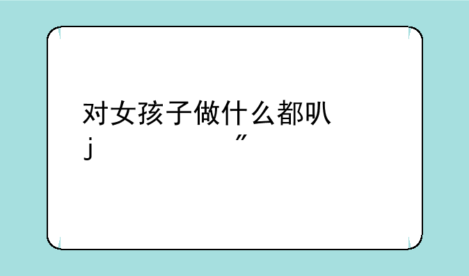 对女孩子做什么都可以的游戏