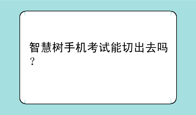 智慧树手机考试能切出去吗？