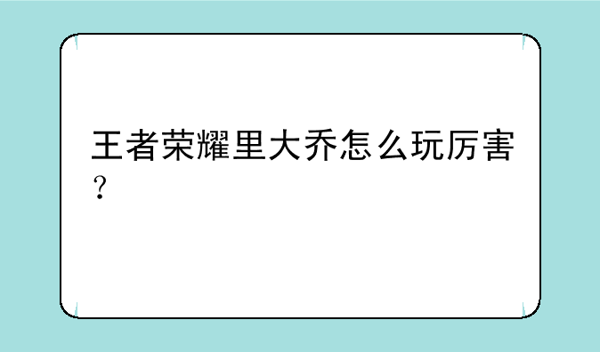 王者荣耀里大乔怎么玩厉害？