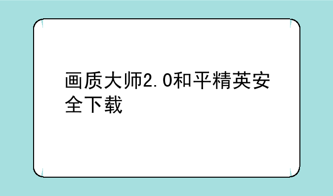 画质大师2.0和平精英安全下载
