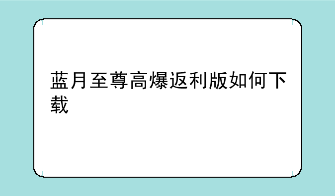 蓝月至尊高爆返利版如何下载