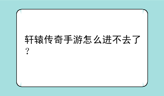 轩辕传奇手游怎么进不去了？