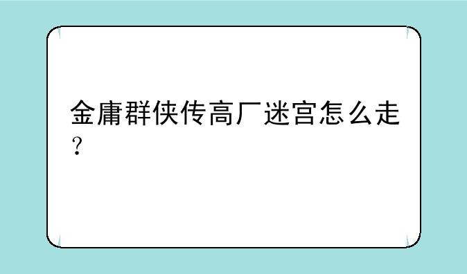 金庸群侠传高厂迷宫怎么走？