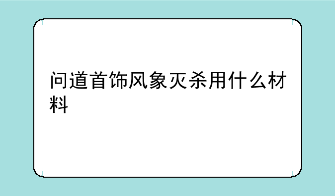 问道首饰风象灭杀用什么材料
