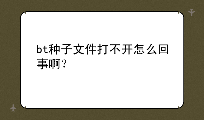 bt种子文件打不开怎么回事啊？