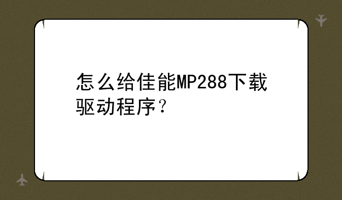 怎么给佳能MP288下载驱动程序？