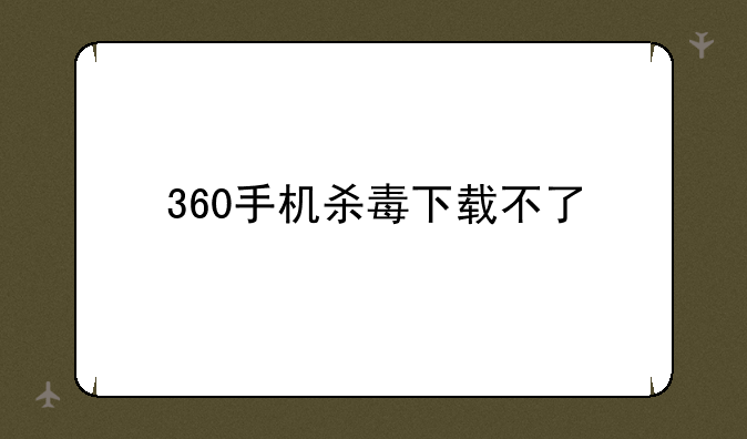 360手机杀毒下载不了