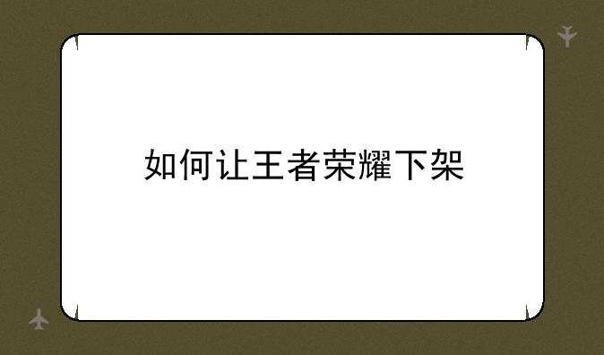 如何让王者荣耀下架