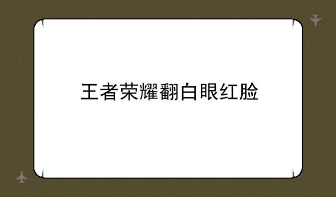 王者荣耀翻白眼红脸