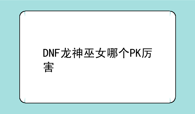 DNF龙神巫女哪个PK厉害