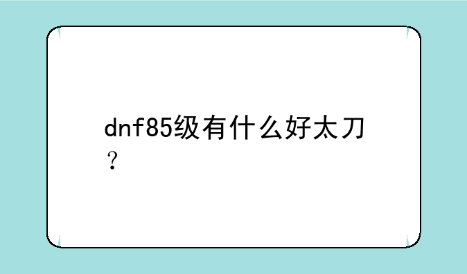dnf85级有什么好太刀？
