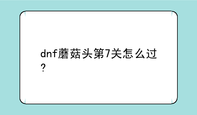 dnf蘑菇头第7关怎么过?