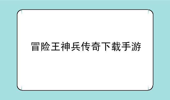冒险王神兵传奇下载手游