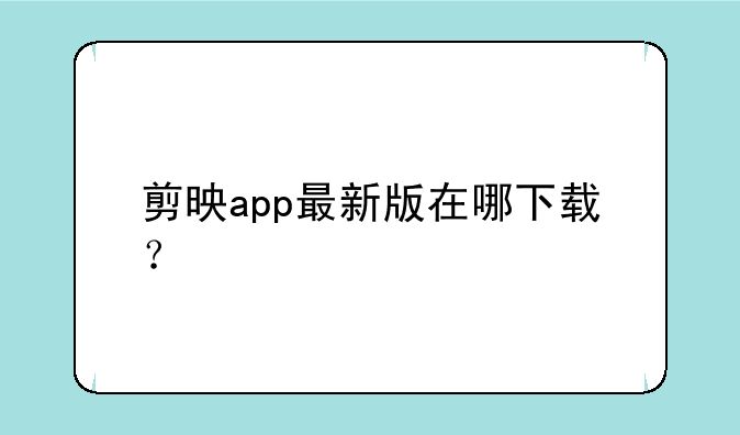 剪映app最新版在哪下载？