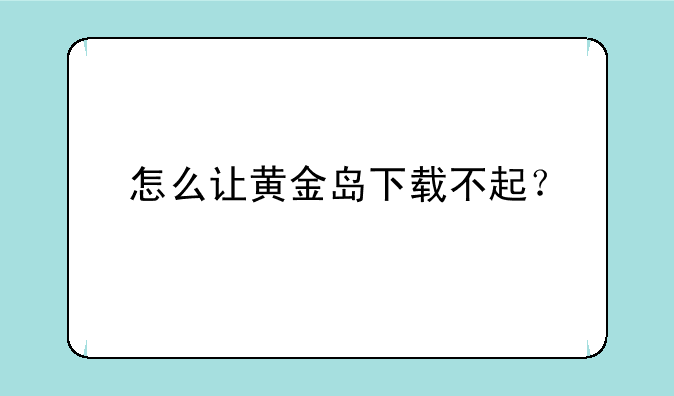 怎么让黄金岛下载不起？