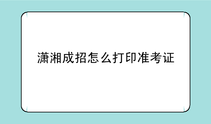潇湘成招怎么打印准考证
