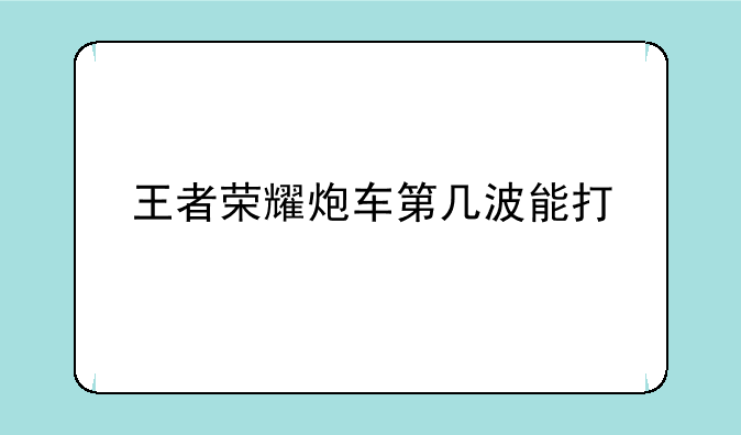 王者荣耀炮车第几波能打