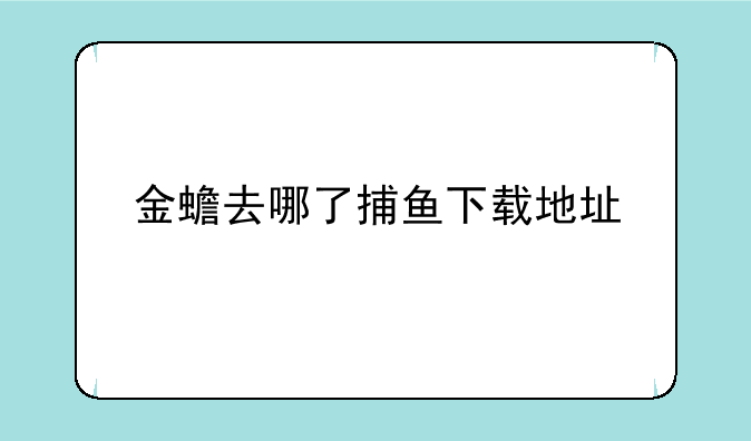 金蟾去哪了捕鱼下载地址