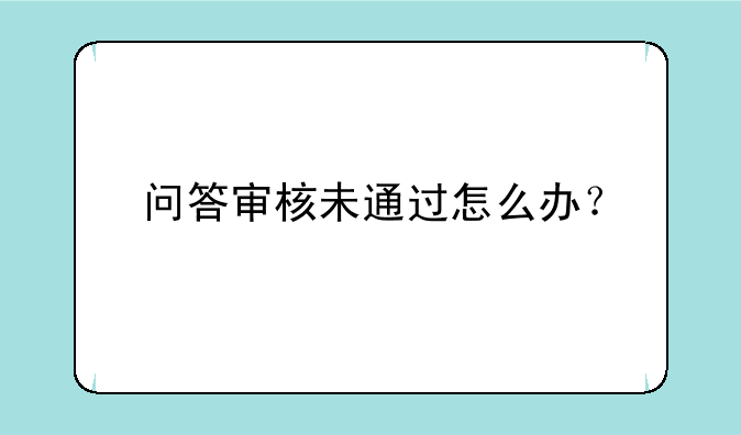 问答审核未通过怎么办？