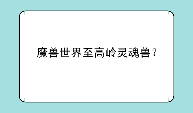 魔兽世界至高岭灵魂兽？