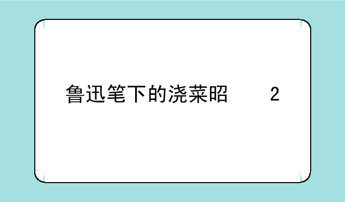 鲁迅笔下的浇菜是指什么