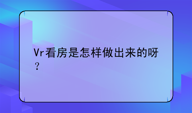 Vr看房是怎样做出来的呀？