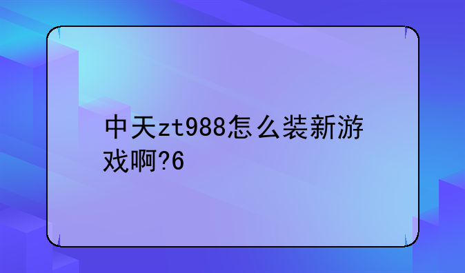 中天zt988怎么装新游戏啊???