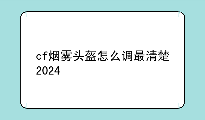 cf烟雾头盔怎么调最清楚2024