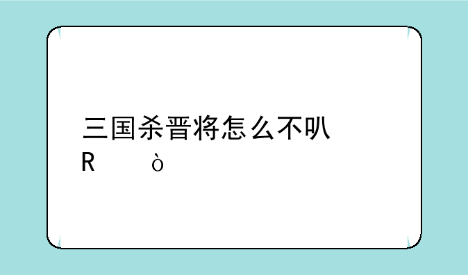 三国杀晋将怎么不可以用？