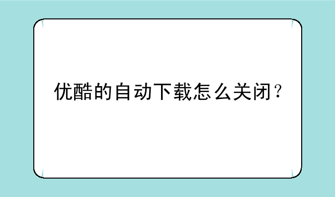 优酷的自动下载怎么关闭？