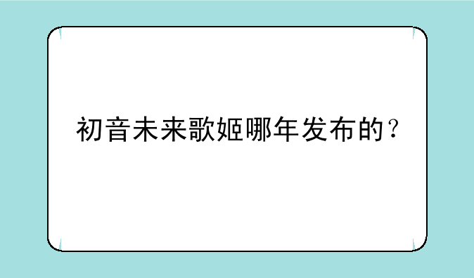 初音未来歌姬哪年发布的？