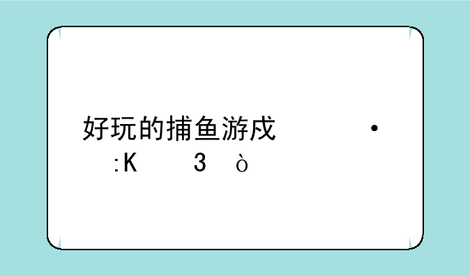 好玩的捕鱼游戏热度排行？