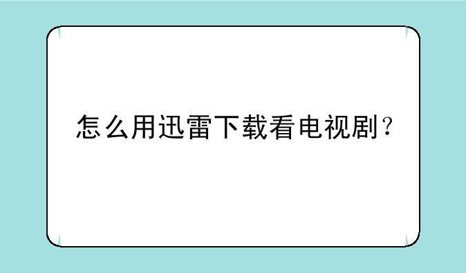 怎么用迅雷下载看电视剧？
