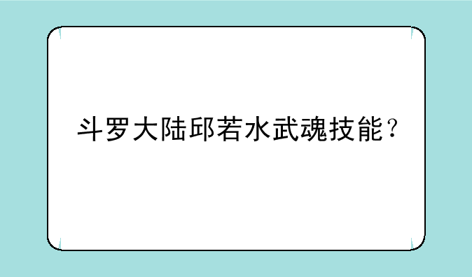斗罗大陆邱若水武魂技能？