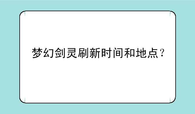 梦幻剑灵刷新时间和地点？
