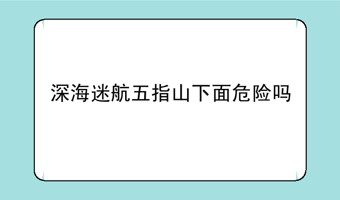 深海迷航五指山下面危险吗