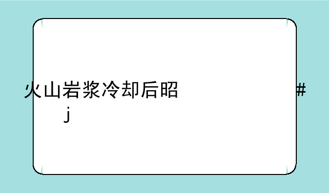 火山岩浆冷却后是什么样的
