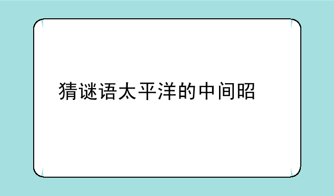 猜谜语太平洋的中间是什么