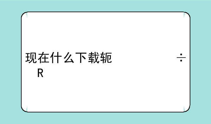 现在什么下载软件好用一点