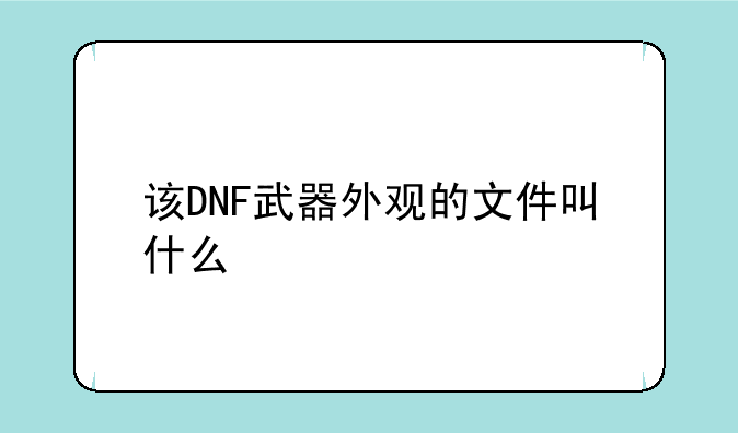 该DNF武器外观的文件叫什么