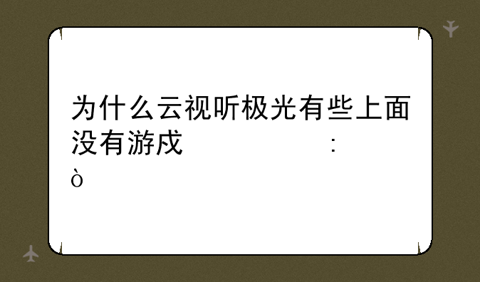 为什么云视听极光有些上面没有游戏大厅？