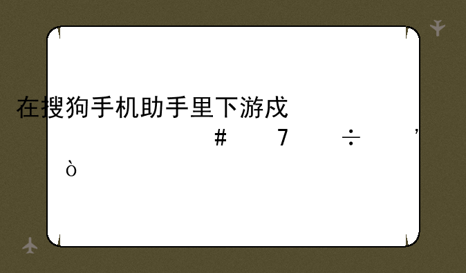 在搜狗手机助手里下游戏为什么不能安装？