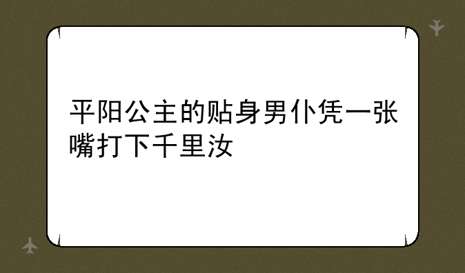 平阳公主的贴身男仆凭一张嘴打下千里江山